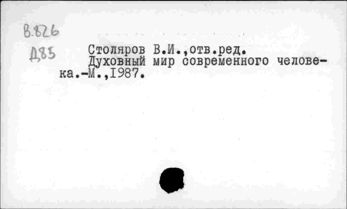 ﻿
МЬ
Столяров В.И.,отв.ред.
Духовный мир современного человека.-М.,1987.